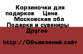 Корзиночки для подарков  › Цена ­ 300 - Московская обл. Подарки и сувениры » Другое   